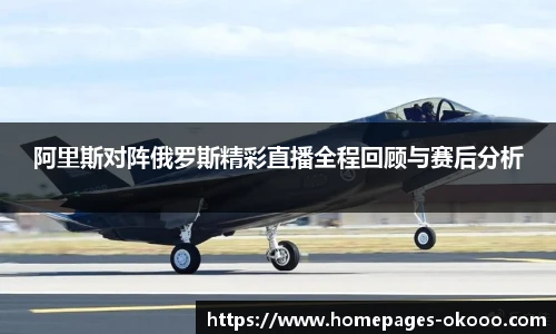 阿里斯对阵俄罗斯精彩直播全程回顾与赛后分析