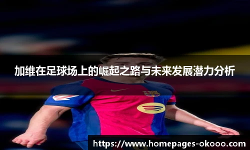 加维在足球场上的崛起之路与未来发展潜力分析