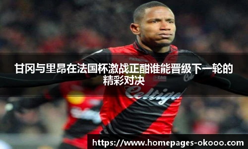 甘冈与里昂在法国杯激战正酣谁能晋级下一轮的精彩对决