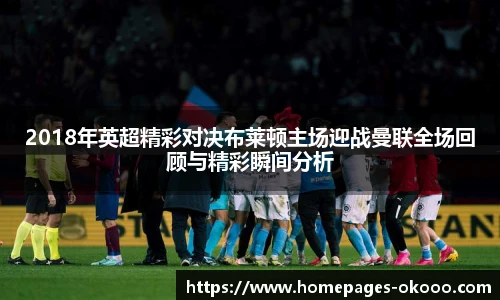 2018年英超精彩对决布莱顿主场迎战曼联全场回顾与精彩瞬间分析